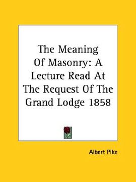 portada the meaning of masonry: a lecture read at the request of the grand lodge 1858 (en Inglés)