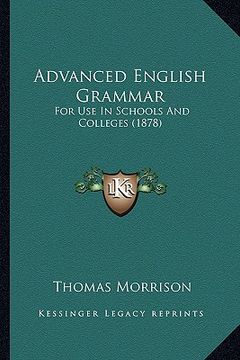 advanced english grammar: for use in schools and colleges (1878) (en Inglés)