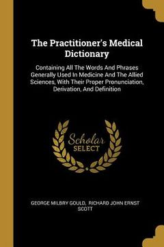 portada The Practitioner's Medical Dictionary: Containing All The Words And Phrases Generally Used In Medicine And The Allied Sciences, With Their Proper Pron