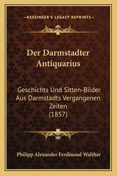 portada Der Darmstadter Antiquarius: Geschichts Und Sitten-Bilder Aus Darmstadts Vergangenen Zeiten (1857) (in German)