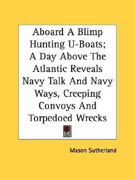 portada aboard a blimp hunting u-boats; a day above the atlantic reveals navy talk and navy ways, creeping convoys and torpedoed wrecks (en Inglés)