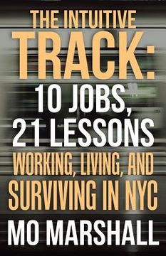 portada The Intuitive Track: 10 Jobs, 21 Lessons: Working, Living, and Surviving in Nyc (en Inglés)