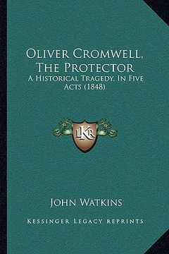 portada oliver cromwell, the protector: a historical tragedy, in five acts (1848) (in English)