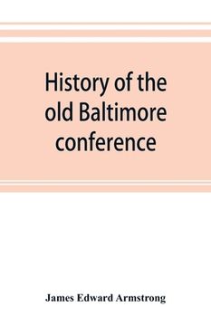 portada History of the old Baltimore conference from the planting of Methodism in 1773 to the division of the conference in 1857 (en Inglés)