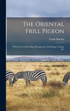 portada The Oriental Frill Pigeon; With Notes on Breeding, Management, Exhibiting, Feeding, &c (en Inglés)