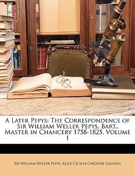 portada a later pepys: the correspondence of sir william weller pepys, bart., master in chancery 1758-1825, volume 1 (en Inglés)