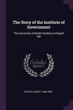 portada The Story of the Institute of Government: The University of North Carolina at Chapel Hill (en Inglés)