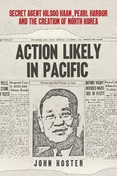 portada Action Likely in Pacific: Secret Agent Kilsoo Haan, Pearl Harbor and the Creation of North Korea (in English)