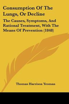 portada consumption of the lungs, or decline: the causes, symptoms, and rational treatment, with the means of prevention (1848) (en Inglés)