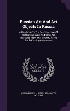 portada Russian Art And Art Objects In Russia: A Handbook To The Reproductions Of Goldsmiths' Work And Other Art Treasures From That Country In The South Kens