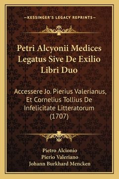 portada Petri Alcyonii Medices Legatus Sive De Exilio Libri Duo: Accessere Jo. Pierius Valerianus, Et Cornelius Tollius De Infelicitate Litteratorum (1707) (en Latin)
