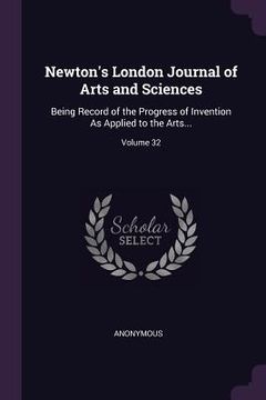 portada Newton's London Journal of Arts and Sciences: Being Record of the Progress of Invention As Applied to the Arts...; Volume 32 (en Inglés)