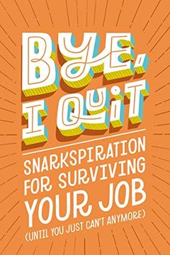 portada Bye, i Quit: Snarkspiration for Surviving Your job (Until you Just Can’T Anymore) (en Inglés)