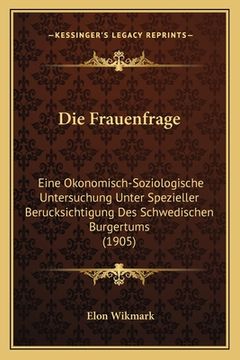 portada Die Frauenfrage: Eine Okonomisch-Soziologische Untersuchung Unter Spezieller Berucksichtigung Des Schwedischen Burgertums (1905) (en Alemán)