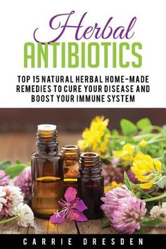 portada Herbal Antibiotics: Top 15 Natural Homemade Herbal Remedies to Boost Your Immune System (Herbal Medicine, Holistic Healing, Herbalism) (in English)