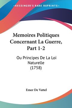 portada Memoires Politiques Concernant La Guerre, Part 1-2: Ou Principes De La Loi Naturelle (1758) (en Francés)