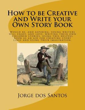 portada How to be Creative and Write your Own Story Book: Would be, and aspiring, young writers will enjoy, and love, writing their own children stories, usin (en Inglés)
