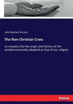 portada The Non-Christian Cross: an enquiry into the origin and history of the symbol eventually adopted as that of our religion (en Inglés)