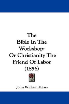 portada the bible in the workshop: or christianity the friend of labor (1856) (in English)