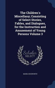 portada The Children's Miscellany; Consisting of Select Stories, Fables, and Dialogues, for the Instruction and Amusement of Young Persons Volume 3