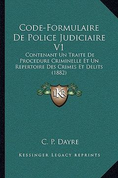 portada Code-Formulaire De Police Judiciaire V1: Contenant Un Traite De Procedure Criminelle Et Un Repertoire Des Crimes Et Delits (1882) (in French)