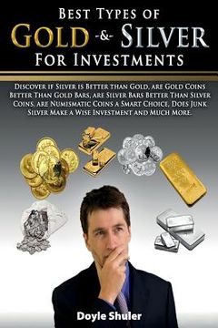 portada Best Types of Gold & Silver For Investments: Discover If Silver Is Better Than Gold, Are Gold Coins Better Than Gold Bars, Are Silver Bars Better Than (en Inglés)