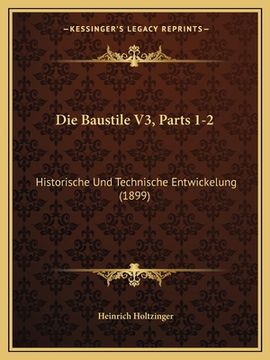 portada Die Baustile V3, Parts 1-2: Historische Und Technische Entwickelung (1899) (en Alemán)