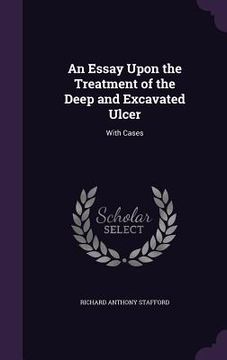 portada An Essay Upon the Treatment of the Deep and Excavated Ulcer: With Cases (en Inglés)