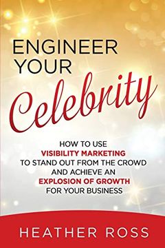 portada Engineer Your Celebrity: How to use Visibility Marketing to Stand out From the Crowd and Achieve an Explosion of Growth for Your Business (en Inglés)