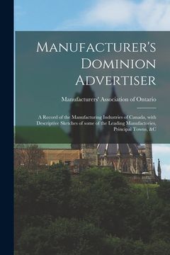 portada Manufacturer's Dominion Advertiser [microform]: a Record of the Manufacturing Industries of Canada, With Descriptive Sketches of Some of the Leading M (in English)