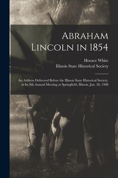 portada Abraham Lincoln in 1854: an Address Delivered Before the Illinois State Historical Society, at Its 9th Annual Meeting at Springfield, Illinois,