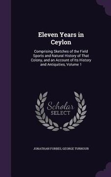 portada Eleven Years in Ceylon: Comprising Sketches of the Field Sports and Natural History of That Colony, and an Account of Its History and Antiquit (en Inglés)