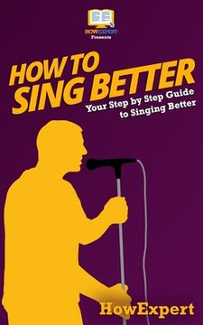 portada How To Sing Better: Your Step-By-Step Guide To Singing Better (en Inglés)