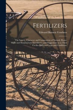 portada Fertilizers; the Source, Character and Composition of Natural, Home-made and Manufactured Fertilizers: and Suggestions as to Their Use for Different C (en Inglés)