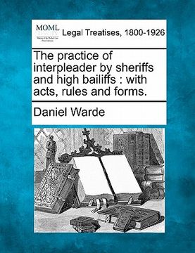 portada the practice of interpleader by sheriffs and high bailiffs: with acts, rules, and forms. (in English)