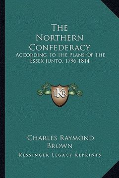 portada the northern confederacy: according to the plans of the essex junto, 1796-1814