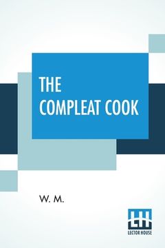 portada The Compleat Cook: Expertly Prescribing The Most Ready Wayes, Whether, Italian, Spanish, Or French For Dressing Of Flesh, And Fish, Order (en Inglés)