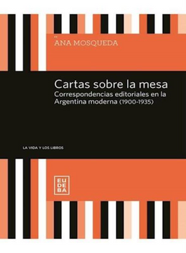 portada Cartas Sobre la Mesa - Corresondencias Editoriales en la Argentina Moderna ( 1900-1935)