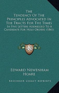 portada the tendency of the principles advocated in the tracts for the times: in five letters addressed to a candidate for holy orders (1841) (en Inglés)