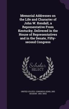 portada Memorial Addresses on the Life and Character of John W. Kendall, a Representative From Kentucky, Delivered in the House of Representatives and in the