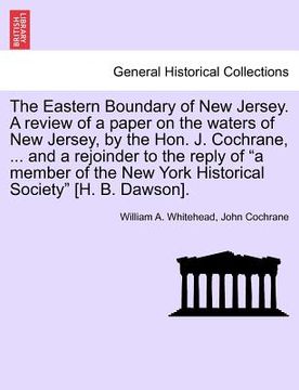 portada the eastern boundary of new jersey. a review of a paper on the waters of new jersey, by the hon. j. cochrane, ... and a rejoinder to the reply of "a m (en Inglés)