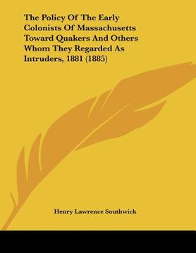 portada the policy of the early colonists of massachusetts toward quakers and others whom they regarded as intruders, 1881 (1885) (en Inglés)