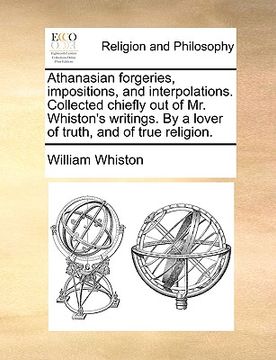portada athanasian forgeries, impositions, and interpolations. collected chiefly out of mr. whiston's writings. by a lover of truth, and of true religion. (in English)