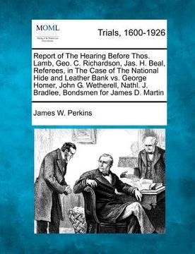 portada report of the hearing before thos. lamb, geo. c. richardson, jas. h. beal, referees, in the case of the national hide and leather bank vs. george home