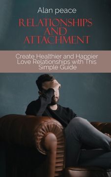 portada Relationships and Attachment: Create Healthier and Happier Love Relationships With This Simple Guide 