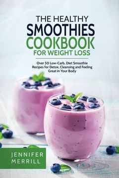 portada The Healthy Smoothies Cookbook for Weight Loss: Over 50 Low-Carb, Diet Smoothie Recipes for Detox, Cleansing and Feeling Great in Your Body