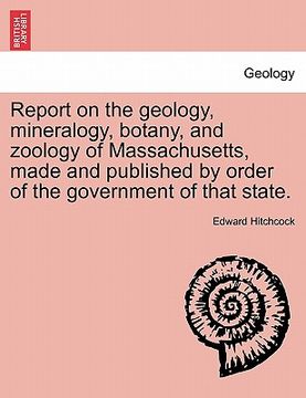 portada report on the geology, mineralogy, botany, and zoology of massachusetts, made and published by order of the government of that state. second edition, (en Inglés)