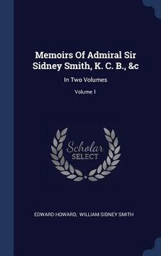 portada Memoirs Of Admiral Sir Sidney Smith, K. C. B., &c: In Two Volumes; Volume 1