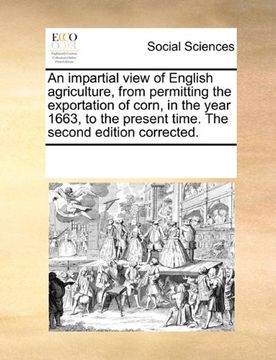 portada an impartial view of english agriculture, from permitting the exportation of corn, in the year 1663, to the present time. the second edition correcte (en Inglés)