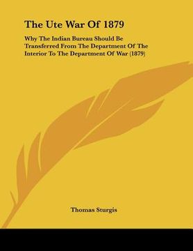 portada the ute war of 1879: why the indian bureau should be transferred from the department of the interior to the department of war (1879) (in English)